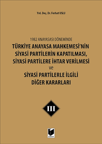 1982 Anayasası Döneminde Türkiye Anayasa Mahkemesi’nin Siyasi Partilerin Kapatılması, Siyasi Partilere İhtar Verilmesi ve Siyasi Partilerle İlgili Diğer Kararları Cilt 3